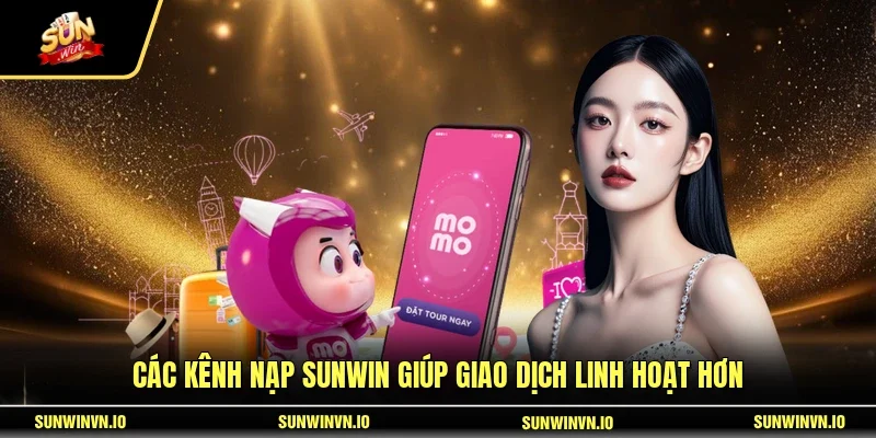 Các kênh nạp SUNWIN giúp giao dịch linh hoạt hơn